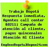 Trabajo Bogotá Respuesta inmediata, Agentes call center &8211; Campaña de atención al cliente, pagos quincenales Atención Al Cliente