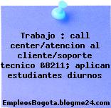 Trabajo : call center/atencion al cliente/soporte tecnico &8211; aplican estudiantes diurnos