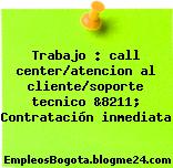 Trabajo : call center/atencion al cliente/soporte tecnico &8211; Contratación inmediata