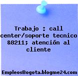 Trabajo : call center/soporte tecnico &8211; atención al cliente