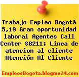 Trabajo Empleo Bogotá 5,19 Gran oportunidad laboral Agentes Call Center &8211; Linea de atencion al cliente Atención Al Cliente