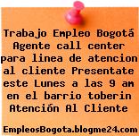 Trabajo Empleo Bogotá Agente call center para linea de atencion al cliente Presentate este Lunes a las 9 am en el barrio toberin Atención Al Cliente