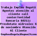 Trabajo Empleo Bogotá Agentes atención al cliente call center/entidad Bancaria &8211; Preséntate miércoles 6 de noviembre Atención Al Cliente