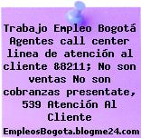 Trabajo Empleo Bogotá Agentes call center linea de atención al cliente &8211; No son ventas No son cobranzas presentate, 539 Atención Al Cliente