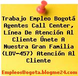 Trabajo Empleo Bogotá Agentes Call Center, Línea De Atención Al Cliente Únete A Nuestra Gran Familia (LDV-457) Atención Al Cliente