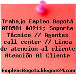 Trabajo Empleo Bogotá ATD581 &8211; Soporte Técnico // Agentes call center // Linea de atencion al cliente Atención Al Cliente