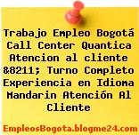 Trabajo Empleo Bogotá Call Center Quantica Atencion al cliente &8211; Turno Completo Experiencia en Idioma Mandarin Atención Al Cliente