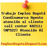 Trabajo Empleo Bogotá Cundinamarca Agente atención al cliente call center &8211; (NP522) Atención Al Cliente