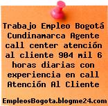 Trabajo Empleo Bogotá Cundinamarca Agente call center atención al cliente 904 mil 6 horas diarias con experiencia en call Atención Al Cliente