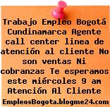 Trabajo Empleo Bogotá Cundinamarca Agente call center linea de atención al cliente No son ventas Ni cobranzas Te esperamos este miércoles 9 am Atención Al Cliente