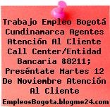 Trabajo Empleo Bogotá Cundinamarca Agentes Atención Al Cliente Call Center/Entidad Bancaria &8211; Preséntate Martes 12 De Noviembre Atención Al Cliente