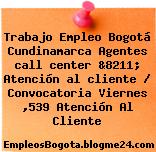 Trabajo Empleo Bogotá Cundinamarca Agentes call center &8211; Atención al cliente / Convocatoria Viernes ,539 Atención Al Cliente