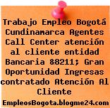 Trabajo Empleo Bogotá Cundinamarca Agentes Call Center atención al cliente entidad Bancaria &8211; Gran Oportunidad Ingresas contratado Atención Al Cliente