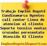 Trabajo Empleo Bogotá Cundinamarca Agentes call center Linea de atencion al cliente Soporte tecnico ventas cruzadas peresentate Atención Al Cliente