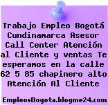 Trabajo Empleo Bogotá Cundinamarca Asesor Call Center Atención al Cliente y ventas Te esperamos en la calle 62 5 85 chapinero alto Atención Al Cliente