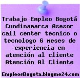 Trabajo Empleo Bogotá Cundinamarca Asesor call center tecnico o tecnologo 6 meses de experiencia en atención al cliente Atención Al Cliente