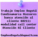 Trabajo Empleo Bogotá Cundinamarca Asesores banca atención al cliente &8211; modalidad call center Atención Al Cliente