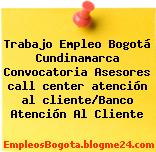 Trabajo Empleo Bogotá Cundinamarca Convocatoria Asesores call center atención al cliente/Banco Atención Al Cliente