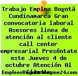 Trabajo Empleo Bogotá Cundinamarca Gran convocatoria laboral Asesores linea de atención al cliente call center empresarial Preséntate este Jueves 4 de octubre Atención Al Cliente