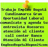 Trabajo Empleo Bogotá Cundinamarca Gran Oportunidad Laboral comunícate y agenda tu entrevista Asesores atención al cliente call center Banco Atención Al Cliente