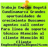 Trabajo Empleo Bogotá Cundinamarca Grandes oportunidades de crecimiento Buscamos agentes call center Para linea de soporte técnico Atención al cliente Atención Al Cliente