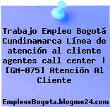 Trabajo Empleo Bogotá Cundinamarca Línea de atención al cliente agentes call center | [GM-075] Atención Al Cliente