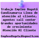 Trabajo Empleo Bogotá Cundinamarca Línea de atención al cliente, agentes call center Grandes oportunidades de crecimiento Atención Al Cliente
