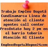 Trabajo Empleo Bogotá Cundinamarca Linea de atención al cliente agentes call center Preséntate hoy 2 pm en el barrio toberin Atención Al Cliente
