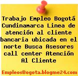 Trabajo Empleo Bogotá Cundinamarca Linea de atención al cliente bancaria ubicada en el norte Busca Asesores call center Atención Al Cliente