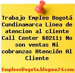 Trabajo Empleo Bogotá Cundinamarca Linea de atencion al cliente Call Center &8211; No son ventas Ni cobranzas Atención Al Cliente