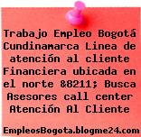 Trabajo Empleo Bogotá Cundinamarca Linea de atención al cliente Financiera ubicada en el norte &8211; Busca Asesores call center Atención Al Cliente