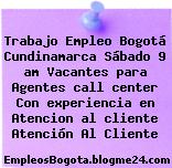 Trabajo Empleo Bogotá Cundinamarca Sábado 9 am Vacantes para Agentes call center Con experiencia en Atencion al cliente Atención Al Cliente
