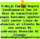 Trabajo Empleo Bogotá Cundinamarca Son 14 dias de capacitacion pagas buscamos agentes call center Linea de atencion al cliente No son ventas Ni cobranzas Atención Al Cliente