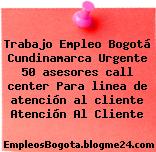 Trabajo Empleo Bogotá Cundinamarca Urgente 50 asesores call center Para linea de atención al cliente Atención Al Cliente