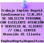 Trabajo Empleo Bogotá Cundinamarca (ZJK.85) SE SOLICITA PERSONAL CON EXCELENTE ATENCIÓN Y SERVICIO AL CLIENTE // CALL CENTER Atención Al Cliente