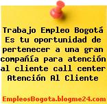 Trabajo Empleo Bogotá Es tu oportunidad de pertenecer a una gran compañía para atención al cliente call center Atención Al Cliente