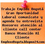 Trabajo Empleo Bogotá Gran Oportunidad Laboral comunícate y agenda tu entrevista Asesores atención al cliente call center Banco Atención Al Cliente