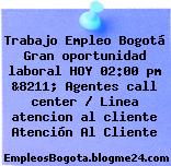 Trabajo Empleo Bogotá Gran oportunidad laboral HOY 02:00 pm &8211; Agentes call center / Linea atencion al cliente Atención Al Cliente