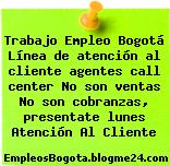 Trabajo Empleo Bogotá Línea de atención al cliente agentes call center No son ventas No son cobranzas, presentate lunes Atención Al Cliente