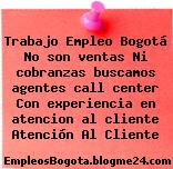 Trabajo Empleo Bogotá No son ventas Ni cobranzas buscamos agentes call center Con experiencia en atencion al cliente Atención Al Cliente