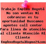 Trabajo Empleo Bogotá No son ventas Ni cobranzas es tu oportunidad Buscamos agentes call center Para linea de atención al cliente Atención Al Cliente