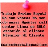 Trabajo Empleo Bogotá No son ventas No son cobranzas Agentes call center Linea de SOLO atención al cliente Atención Al Cliente