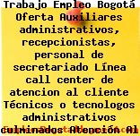 Trabajo Empleo Bogotá Oferta Auxiliares administrativos, recepcionistas, personal de secretariado Línea call center de atencion al cliente Técnicos o tecnologos administrativos culminados Atención Al Cliente