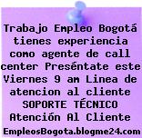 Trabajo Empleo Bogotá tienes experiencia como agente de call center Preséntate este Viernes 9 am Linea de atencion al cliente SOPORTE TÉCNICO Atención Al Cliente
