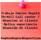 Trabajo Empleo Bogotá TO-411] Call center / Atencion al cliente Aplica experiencia Atención Al Cliente