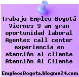 Trabajo Empleo Bogotá Viernes 9 am gran oportunidad laboral Agentes call center experiencia en atención al cliente Atención Al Cliente
