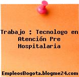 Trabajo : Tecnologo en Atención Pre Hospitalaria