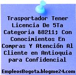 Trasportador Tener Licencia De 5Ta Categoria &8211; Con Conocimientos En Compras Y Atención Al Cliente en Antioquia para Confidencial