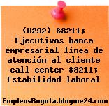 (U292) &8211; Ejecutivos banca empresarial linea de atención al cliente call center &8211; Estabilidad laboral