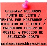 Urgente/ ASESORAS PUNTO DE VENTA / VENTAS POR MOSTRADOR / ATENCION AL CLIENTE / PROMOTORA COMERCIAL &8211; y PROCESO DE SELECCIÓN CORTO